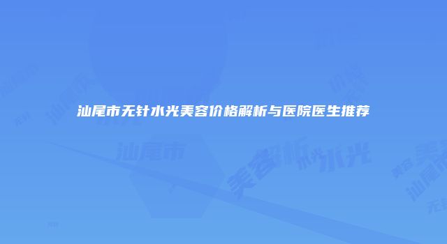 汕尾市无针水光美容价格解析与医院医生推荐