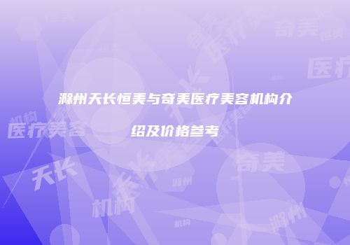 滁州天长恒美与奇美医疗美容机构介绍及价格参考