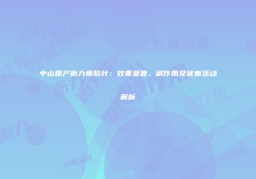 中山国产衡力瘦脸针：效果显著，副作用及优惠活动解析