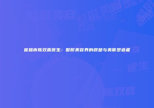 宜昌市陈双喜医生：整形美容界的翘楚与美丽塑造者