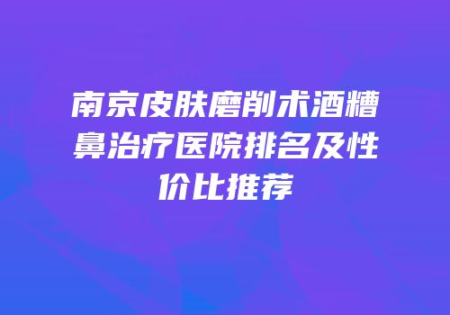 南京皮肤磨削术酒糟鼻治疗医院排名及性价比推荐