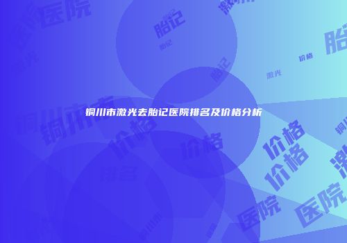 铜川市激光去胎记医院排名及价格分析