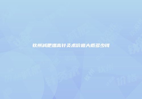 钦州减肥增高针灸术价格大概多少钱