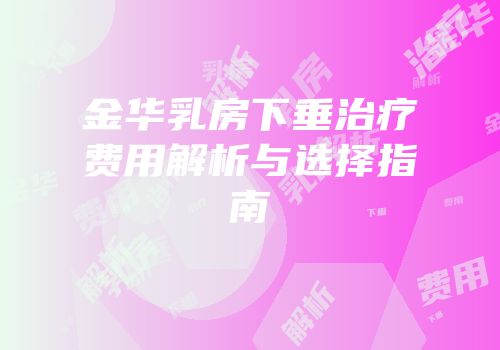 金华乳房下垂治疗费用解析与选择指南