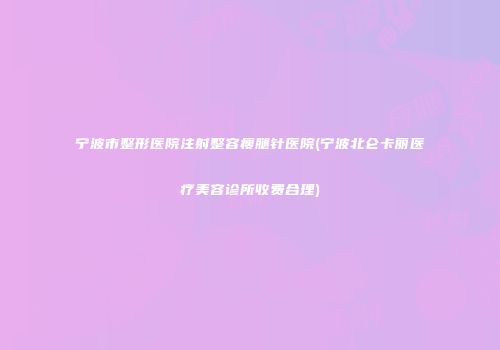 宁波市整形医院注射整容瘦腿针医院(宁波北仑卡丽医疗美容诊所收费合理)