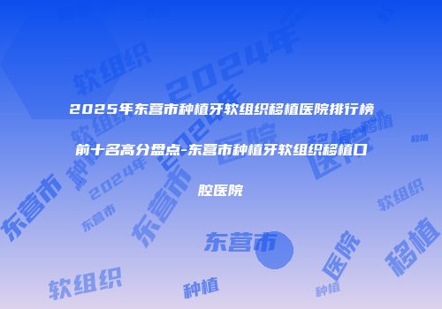 2025年东营市种植牙软组织移植医院排行榜前十名高分盘点-东营市种植牙软组织移植口腔医院