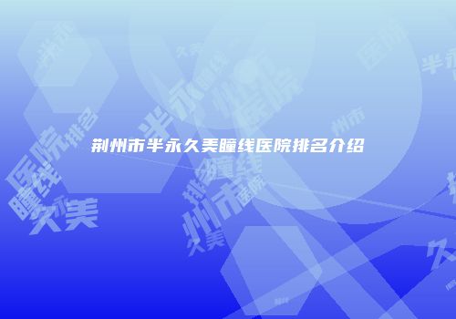 荆州市半永久美瞳线医院排名介绍