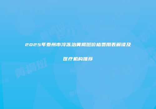 2025年泰州市冷冻治黄褐斑价格费用表解读及医疗机构推荐