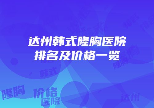 达州韩式隆胸医院排名及价格一览