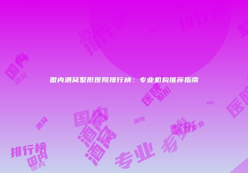 国内酒窝整形医院排行榜：专业机构推荐指南