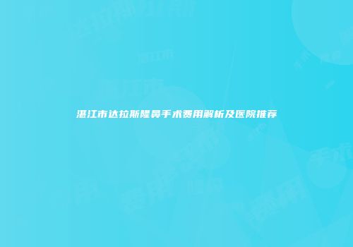 湛江市达拉斯隆鼻手术费用解析及医院推荐