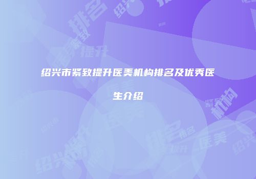 绍兴市紧致提升医美机构排名及优秀医生介绍