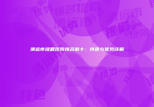 清远市提眉医院排名前十：特色与优势详解