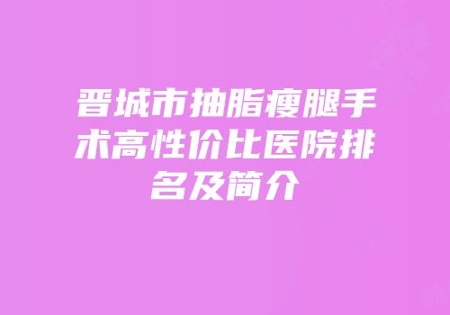 晋城市抽脂瘦腿手术高性价比医院排名及简介