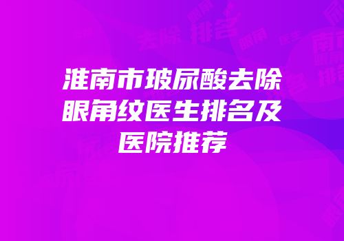 淮南市玻尿酸去除眼角纹医生排名及医院推荐
