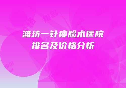 潍坊一针瘦脸术医院排名及价格分析
