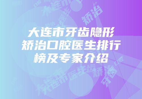 大连市牙齿隐形矫治口腔医生排行榜及专家介绍