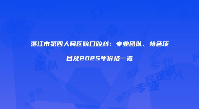 湛江市第四人民医院口腔科：专业团队、特色项目及2025年价格一览