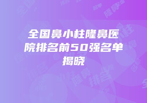 全国鼻小柱隆鼻医院排名前50强名单揭晓