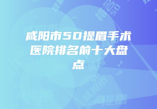 咸阳市5D提眉手术医院排名前十大盘点