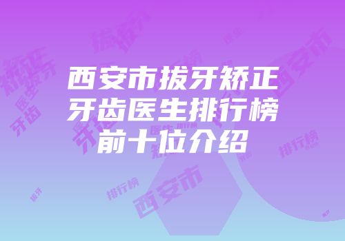 西安市拔牙矫正牙齿医生排行榜前十位介绍