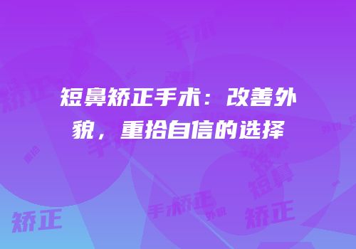 短鼻矫正手术：改善外貌，重拾自信的选择