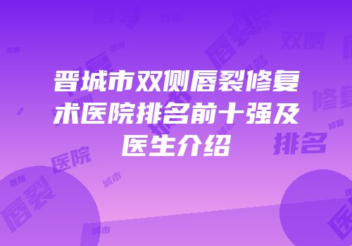 晋城市双侧唇裂修复术医院排名前十强及医生介绍