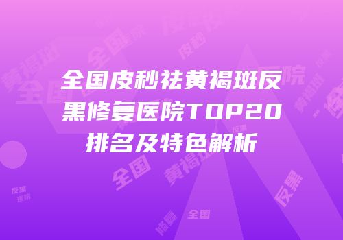 全国皮秒祛黄褐斑反黑修复医院TOP20排名及特色解析
