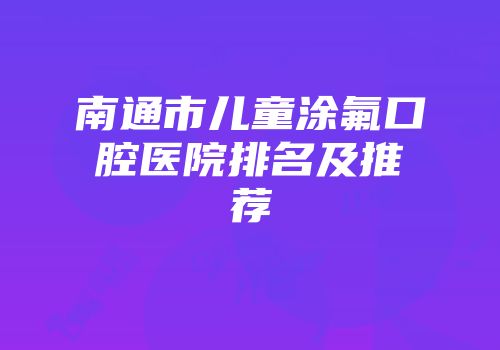 南通市儿童涂氟口腔医院排名及推荐