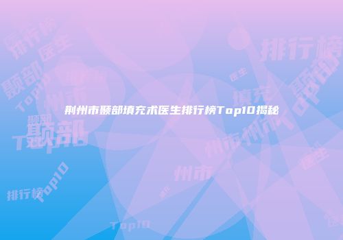 荆州市颞部填充术医生排行榜Top10揭秘