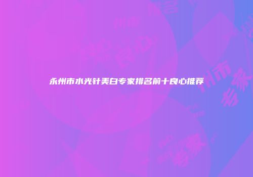 永州市水光针美白专家排名前十良心推荐