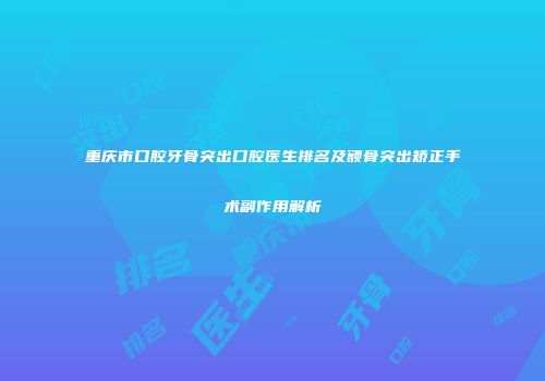 重庆市口腔牙骨突出口腔医生排名及额骨突出矫正手术副作用解析
