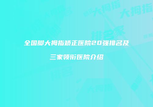 全国脚大拇指矫正医院20强排名及三家领衔医院介绍