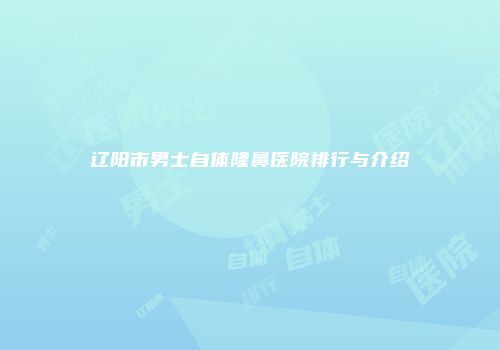 辽阳市男士自体隆鼻医院排行与介绍