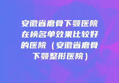 安徽省磨骨下颚医院在榜名单效果比较好的医院（安徽省磨骨下颚整形医院）