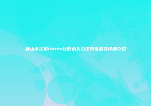 唐山市注射Botox祛除抬头纹医院排名及详细介绍