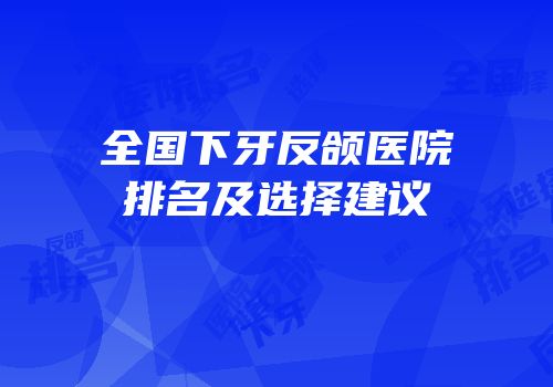 全国下牙反颌医院排名及选择建议