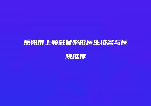 岳阳市上颚截骨整形医生排名与医院推荐