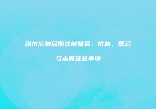 哈尔滨玻尿酸注射隆鼻：价格、禁忌与术前注意事项