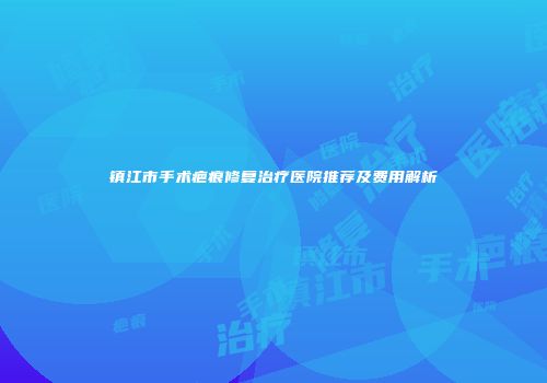 镇江市手术疤痕修复治疗医院推荐及费用解析