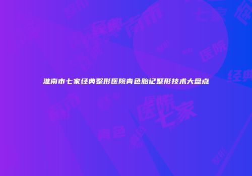 淮南市七家经典整形医院青色胎记整形技术大盘点