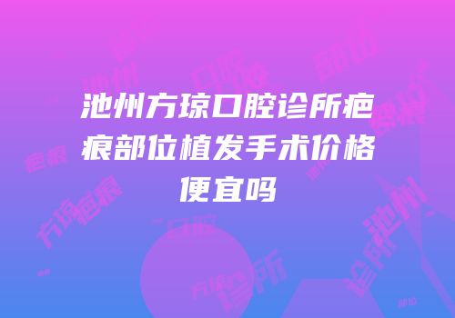 池州方琼口腔诊所疤痕部位植发手术价格便宜吗