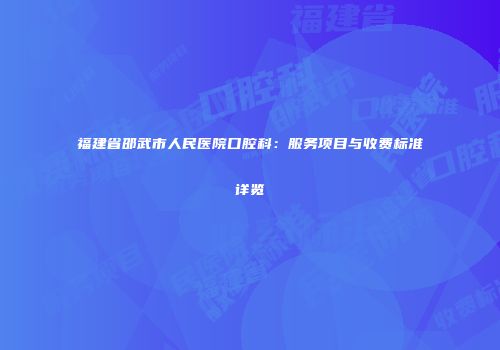 福建省邵武市人民医院口腔科：服务项目与收费标准详览