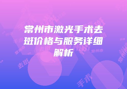 常州市激光手术去斑价格与服务详细解析