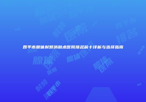 四平市腺体射频消融术医院排名前十详析与选择指南