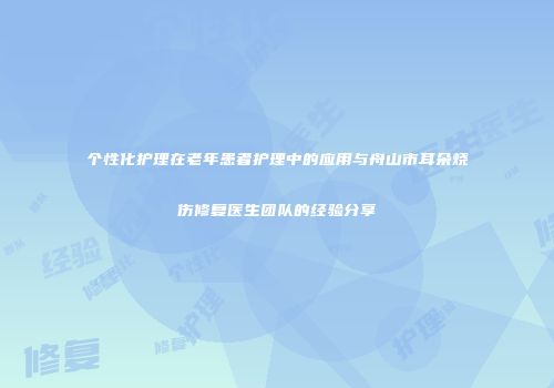 个性化护理在老年患者护理中的应用与舟山市耳朵烧伤修复医生团队的经验分享