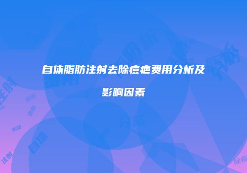 自体脂肪注射去除痘疤费用分析及影响因素