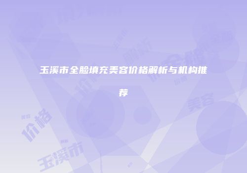 玉溪市全脸填充美容价格解析与机构推荐