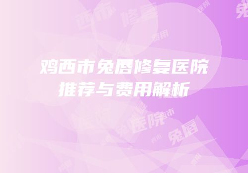 鸡西市兔唇修复医院推荐与费用解析