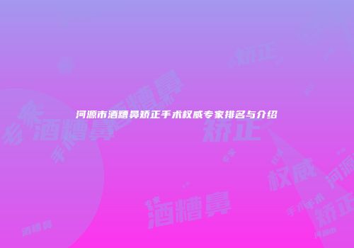 河源市酒糟鼻矫正手术权威专家排名与介绍
